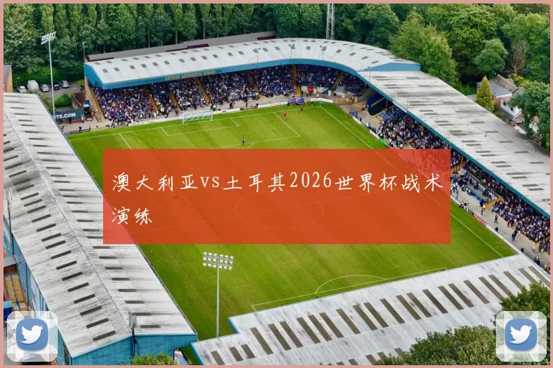 澳大利亚vs土耳其2026世界杯战术演练