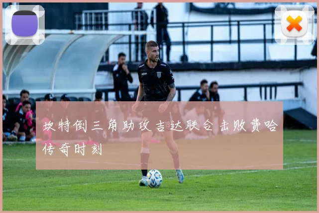坎特倒三角助攻吉达联合击败费哈传奇时刻