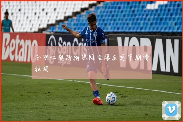 李刚仁奥斯梅恩同场爆发意甲剧情拉满