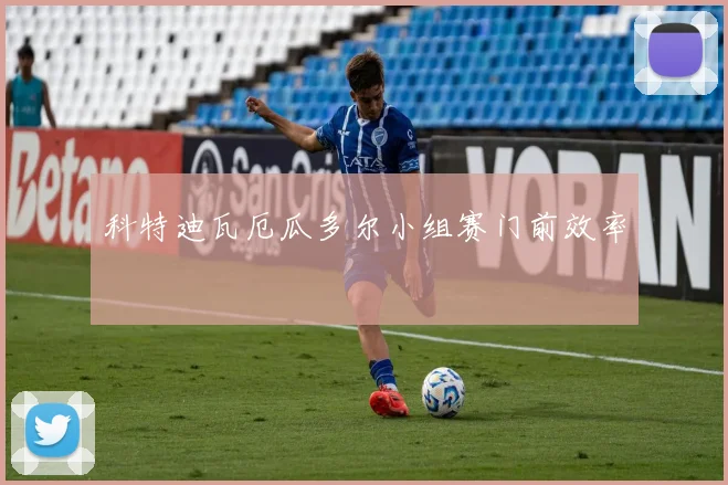科特迪瓦厄瓜多尔小组赛门前效率