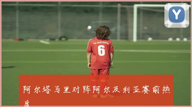 阿尔塔马里对阵阿尔及利亚赛前热度
