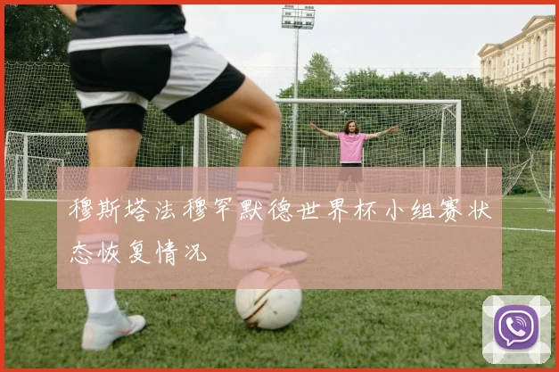 穆斯塔法穆罕默德世界杯小组赛状态恢复情况