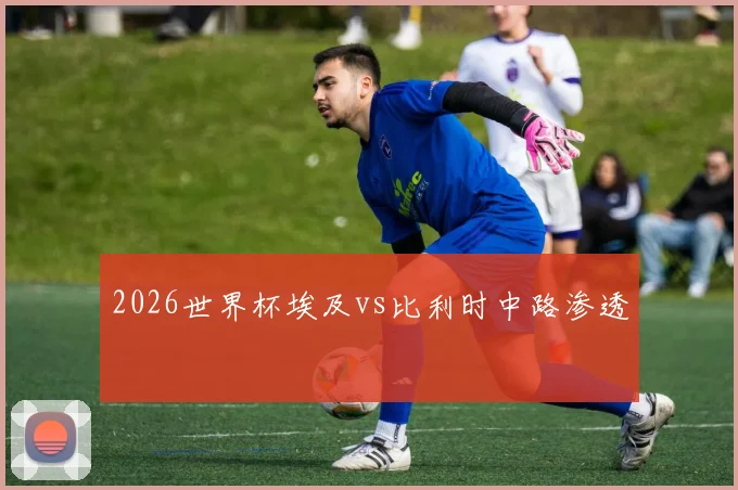 2026世界杯埃及vs比利时中路渗透