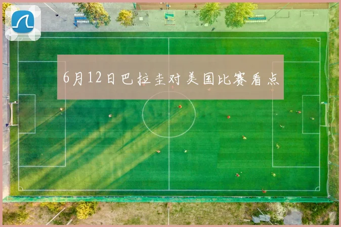 6月12日巴拉圭对美国比赛看点