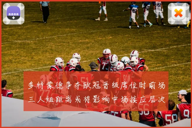 多特蒙德争夺欧冠晋级席位时前场三人组距离或将影响中场接应层次