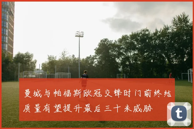 曼城与帕福斯欧冠交锋时门前终结质量有望提升最后三十米威胁