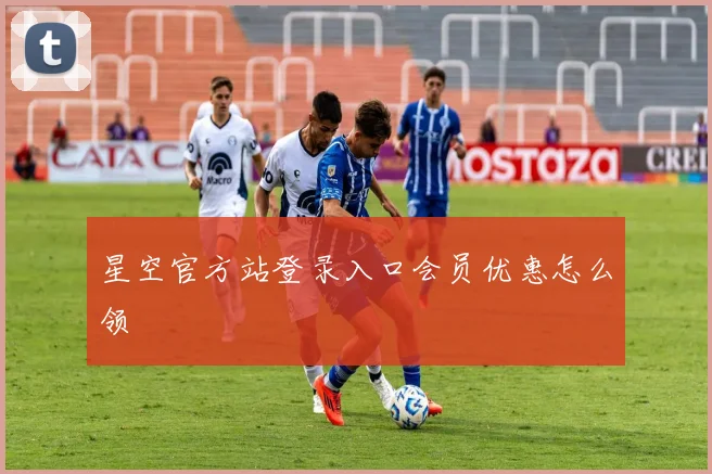 星空官方站登录入口会员优惠怎么领