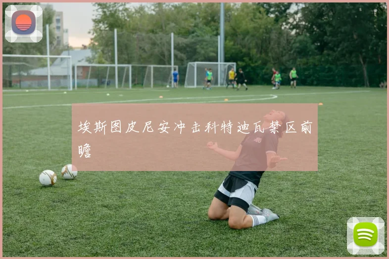 埃斯图皮尼安冲击科特迪瓦禁区前瞻