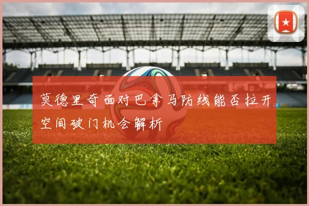 莫德里奇面对巴拿马防线能否拉开空间破门机会解析