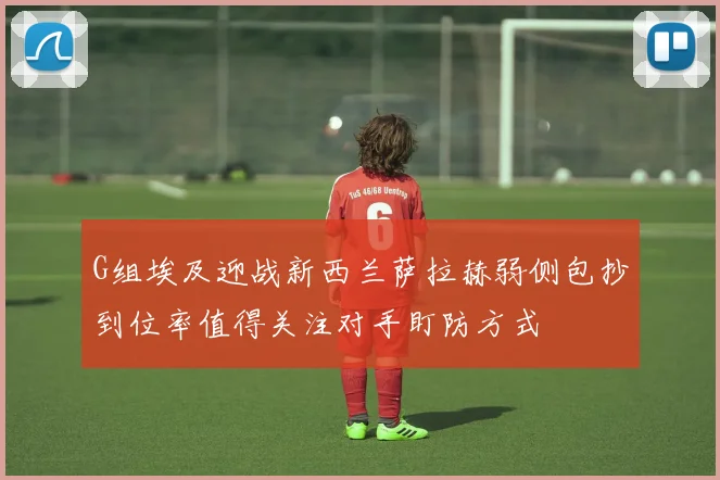 G组埃及迎战新西兰萨拉赫弱侧包抄到位率值得关注对手盯防方式
