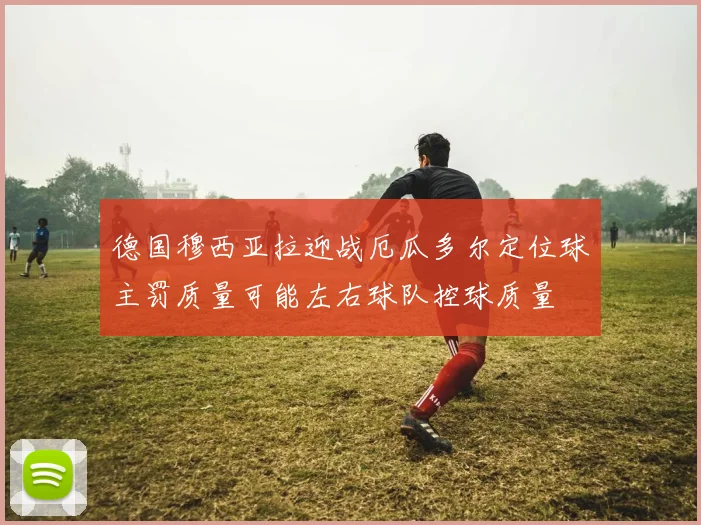 德国穆西亚拉迎战厄瓜多尔定位球主罚质量可能左右球队控球质量