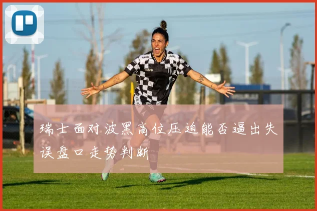 瑞士面对波黑高位压迫能否逼出失误盘口走势判断