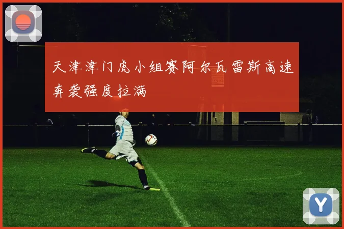 天津津门虎小组赛阿尔瓦雷斯高速奔袭强度拉满