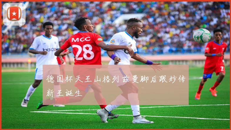 德国杯天王山格列兹曼脚后跟妙传新王诞生