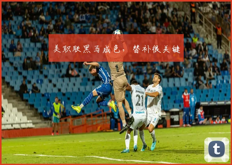 美职联黑马成色,替补很关键