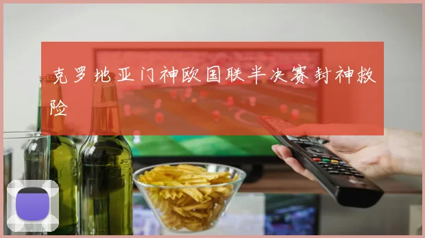 克罗地亚门神欧国联半决赛封神救险