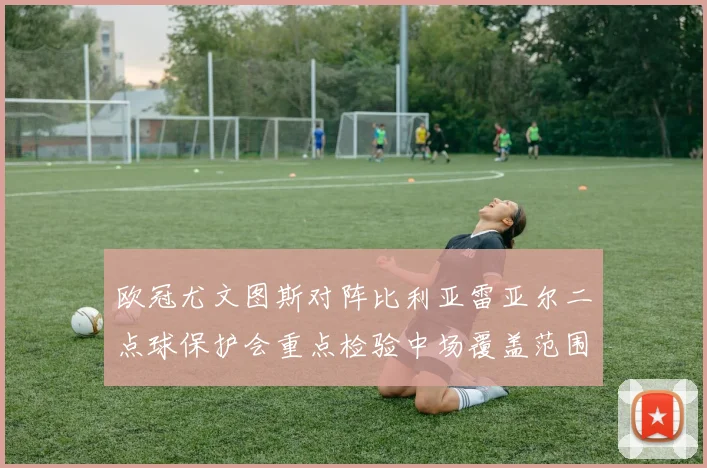 欧冠尤文图斯对阵比利亚雷亚尔二点球保护会重点检验中场覆盖范围
