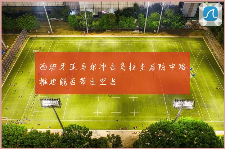 西班牙亚马尔冲击乌拉圭后防中路推进能否带出空当