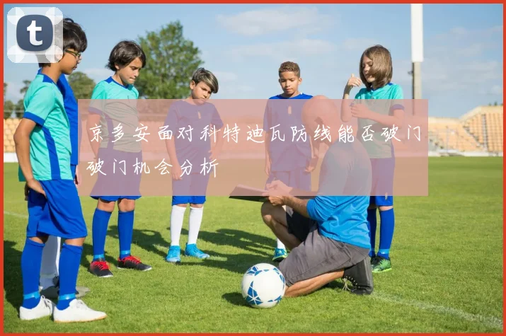京多安面对科特迪瓦防线能否破门破门机会分析