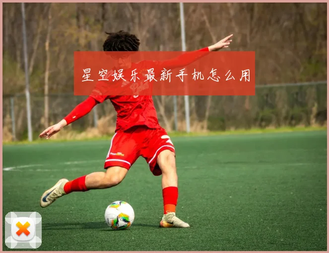 星空娱乐最新手机怎么用