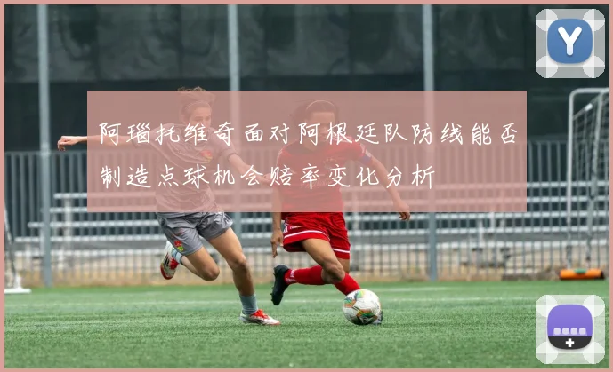 阿瑙托维奇面对阿根廷队防线能否制造点球机会赔率变化分析