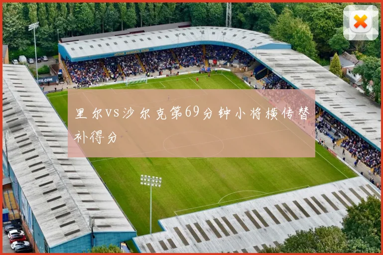 里尔vs沙尔克第69分钟小将横传替补得分