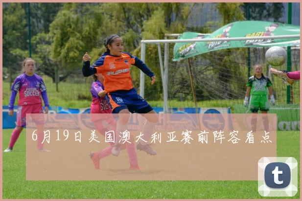 6月19日美国澳大利亚赛前阵容看点