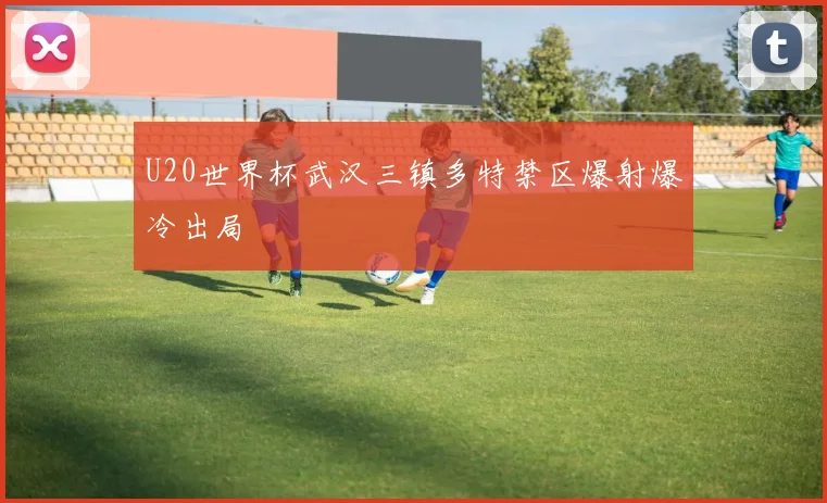 U20世界杯武汉三镇多特禁区爆射爆冷出局