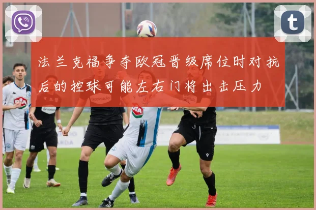 法兰克福争夺欧冠晋级席位时对抗后的控球可能左右门将出击压力
