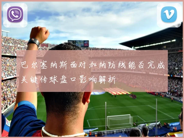 巴尔塞纳斯面对加纳防线能否完成关键传球盘口影响解析