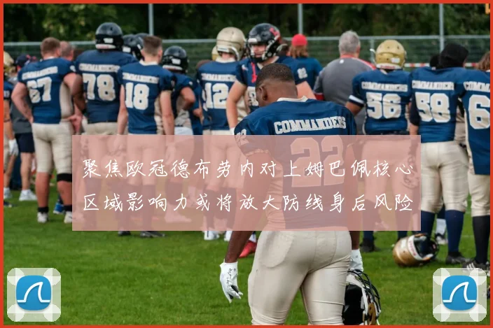 聚焦欧冠德布劳内对上姆巴佩核心区域影响力或将放大防线身后风险