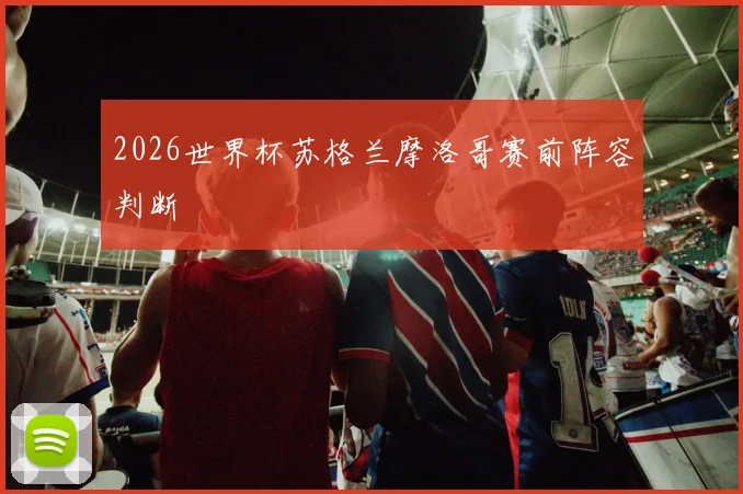 2026世界杯苏格兰摩洛哥赛前阵容判断