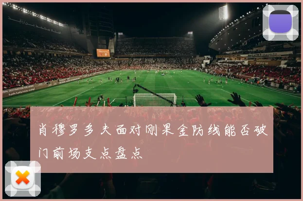 肖穆罗多夫面对刚果金防线能否破门前场支点盘点