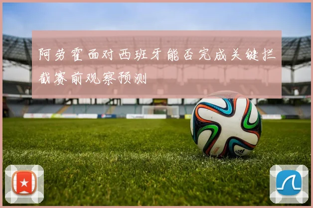 阿劳霍面对西班牙能否完成关键拦截赛前观察预测