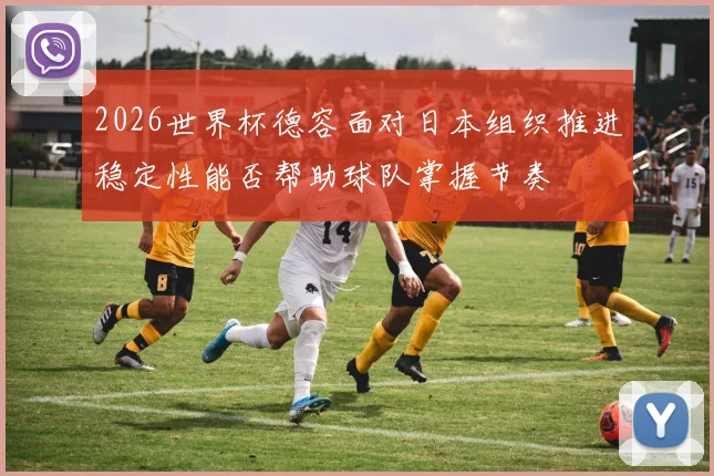 2026世界杯德容面对日本组织推进稳定性能否帮助球队掌握节奏