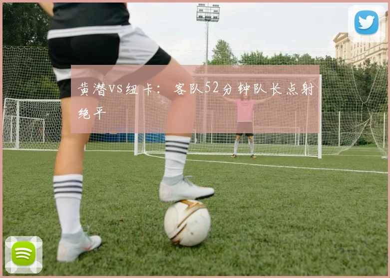 黄潜vs纽卡:客队52分钟队长点射绝平