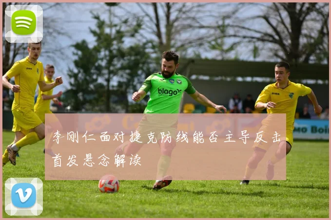 李刚仁面对捷克防线能否主导反击首发悬念解读